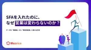 SFAを入れたのに、なぜ営業は変わらないのか？データを「報告用」から「意思決定用」に変える方法