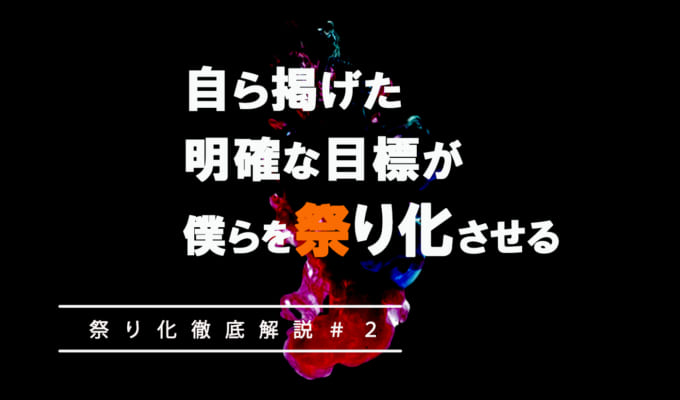 「自ら掲げた明確な目標」が、僕らを“祭り化”させる