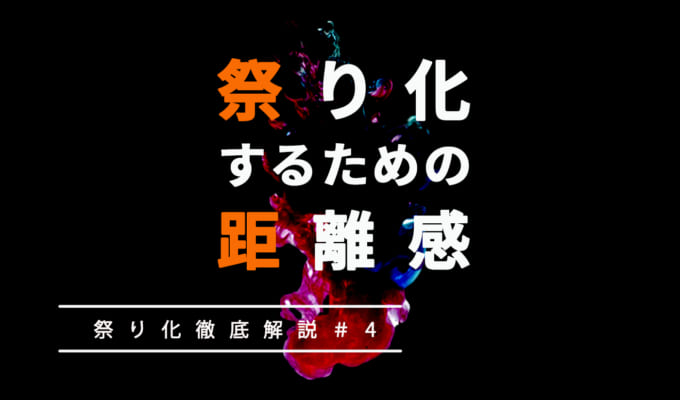 近い距離感で関わることで「祭り化」する