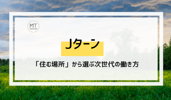 Jターン｜主体的な地方移住という選択。「住む場所」から選ぶ次世代の働き方