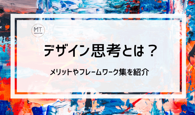 デザイン思考とは？5分でわかりやすく解説！実践プロセスやフレームワーク集も紹介